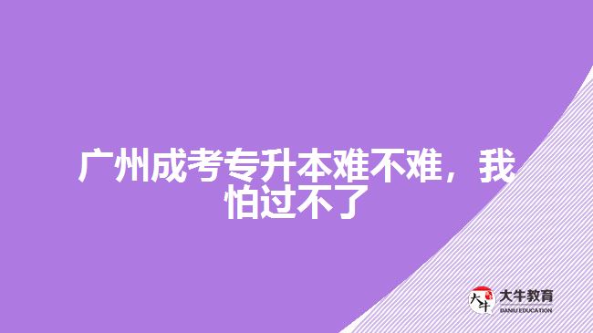 廣州成考專升本難不難，我怕過不了