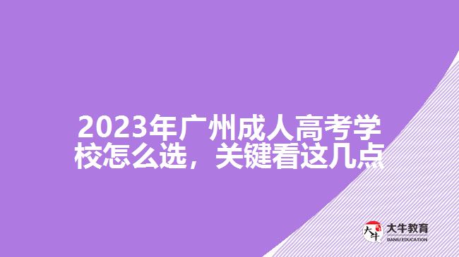2023年廣州成人高考學校怎么選，關(guān)鍵看這幾點