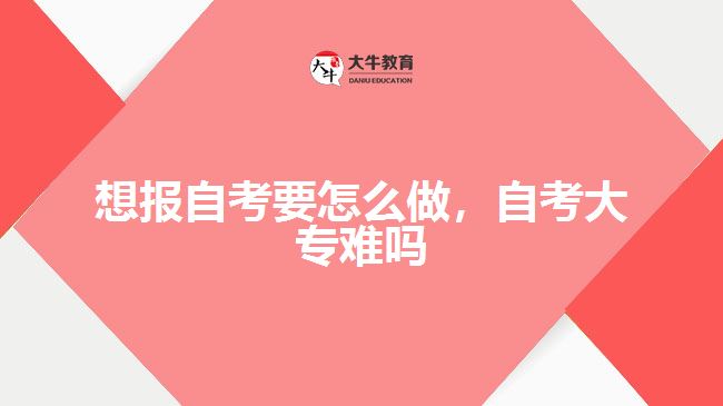 想報自考要怎么做，自考大專難嗎