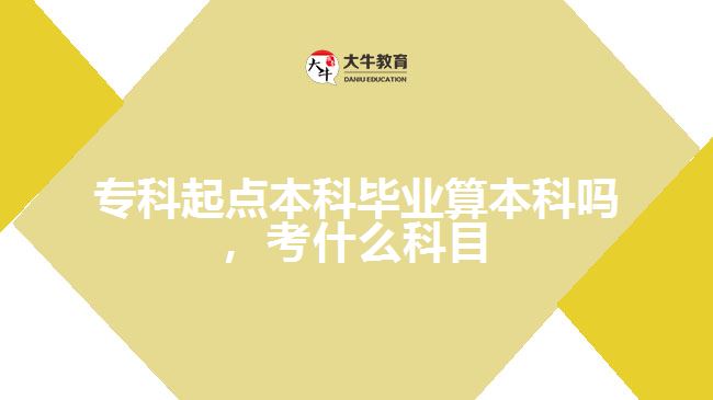 專科起點本科畢業(yè)算本科嗎，考什么科目