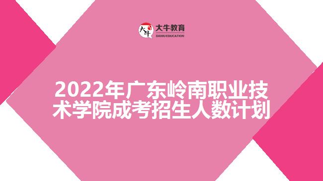 2022年廣東嶺南職業(yè)技術學院成考招生人數(shù)計劃