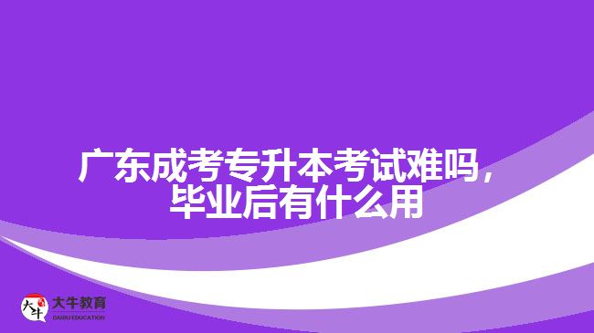 廣東成考專升本考試難嗎，畢業(yè)后有什么用