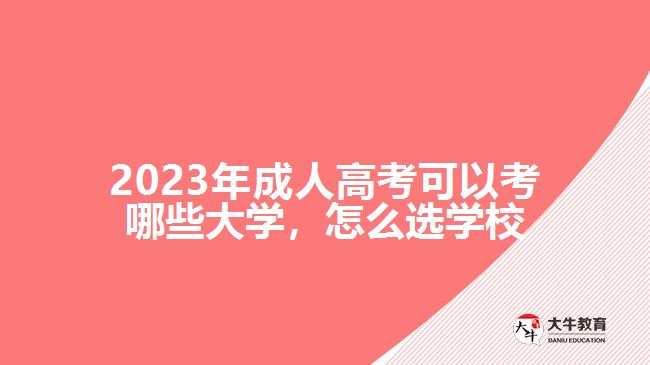 2023年成人高考可以考哪些大學(xué)，怎么選學(xué)校