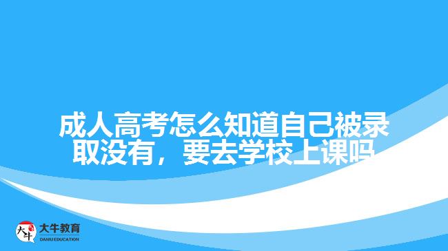 成人高考怎么知道自己被錄取沒有，要去學校上課嗎