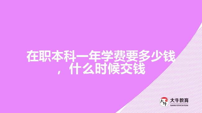 在職本科一年學(xué)費(fèi)要多少錢，什么時(shí)候交錢