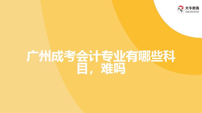 廣州成考會計專業(yè)有哪些科目，難嗎