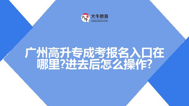 廣州高升專成考報名入口在哪里?進(jìn)去后怎么操作?