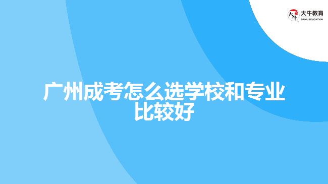 廣州成考怎么選學校和專業(yè)比較好