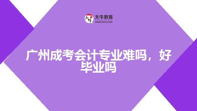 廣州成考會計專業(yè)難嗎，好畢業(yè)嗎