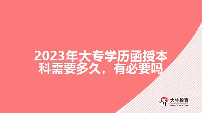2023年大專學(xué)歷函授本科需要多久，有必要嗎