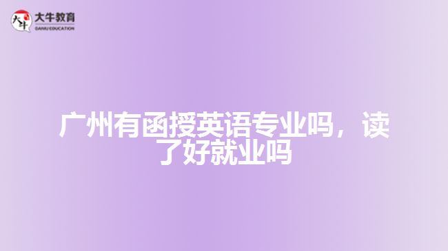 廣州有函授英語專業(yè)嗎，讀了好就業(yè)嗎