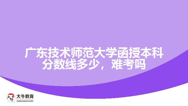 廣東技術(shù)師范大學(xué)函授本科分?jǐn)?shù)線多少，難考嗎