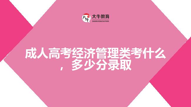 成人高考經(jīng)濟(jì)管理類考什么，多少分錄取