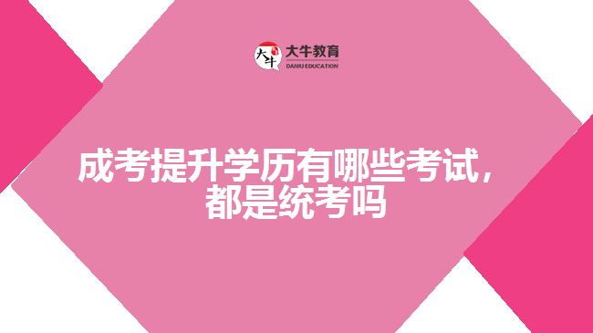 成考提升學歷有哪些考試，都是統(tǒng)考嗎