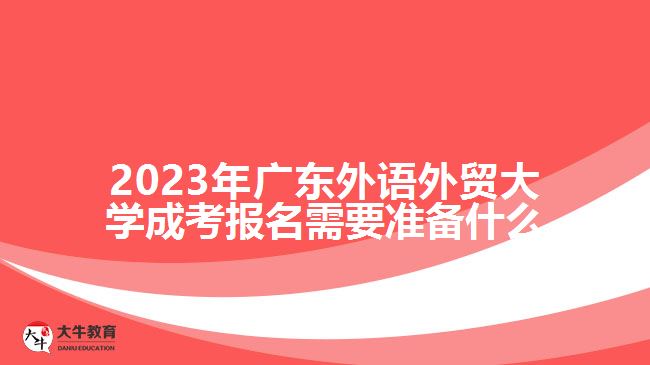 2023年廣東外語外貿(mào)大學(xué)成考報名需要準(zhǔn)備什么
