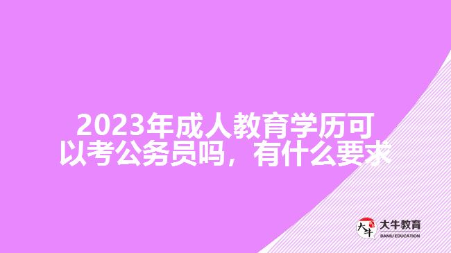 2023年成人教育學(xué)歷可以考公務(wù)員嗎，有什么要求