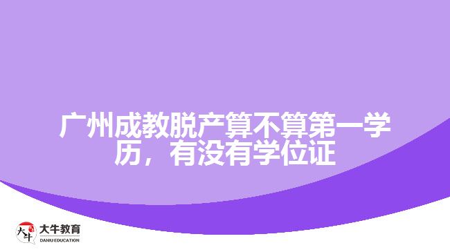 廣州成教脫產(chǎn)算不算第一學(xué)歷，有沒有學(xué)位證