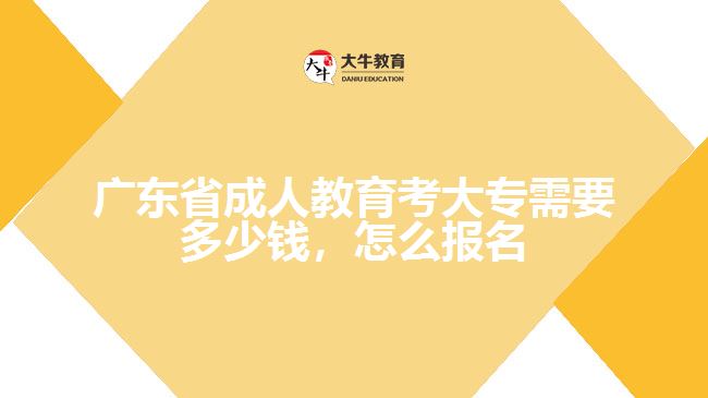 廣東省成人教育考大專需要多少錢，怎么報(bào)名