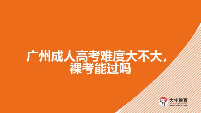 廣州成人高考難度大不大，裸考能過嗎