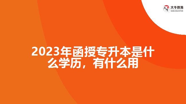 2023年函授專升本是什么學歷，有什么用