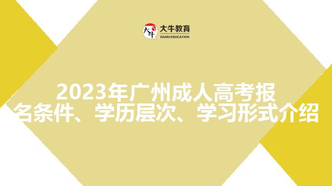 2023年廣州成人高考報(bào)名條件、學(xué)歷層次、學(xué)習(xí)形式介紹