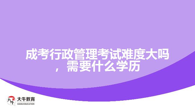成考行政管理考試難度大嗎，需要什么學(xué)歷
