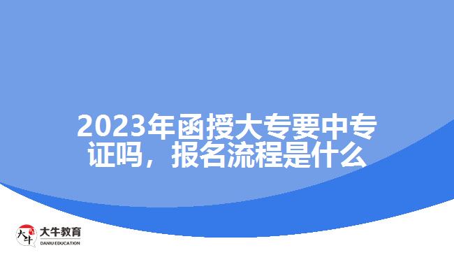 2023年函授大專要中專證嗎，報(bào)名流程是什么