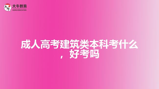 成人高考建筑類本科考什么，好考嗎