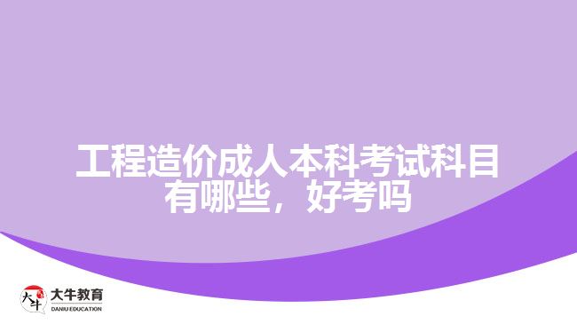 工程造價成人本科考試科目有哪些，好考嗎