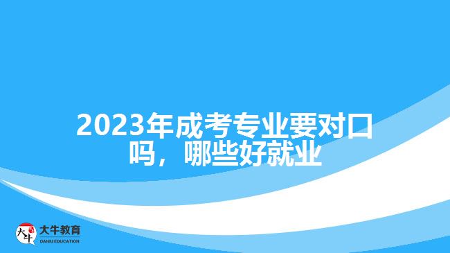 2023年成考專業(yè)要對(duì)口嗎，哪些好就業(yè)
