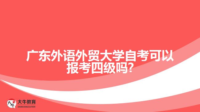 廣東外語(yǔ)外貿(mào)大學(xué)自考可以報(bào)考四級(jí)嗎?