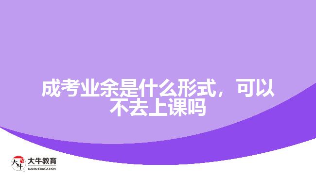 成考業(yè)余是什么形式，可以不去上課嗎