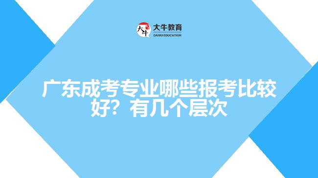 廣東成考專業(yè)哪些報(bào)考比較好？有幾個(gè)層次