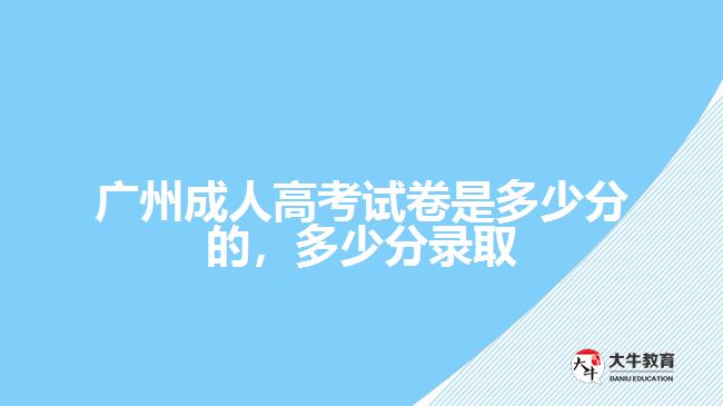 廣州成人高考試卷是多少分的，多少分錄取