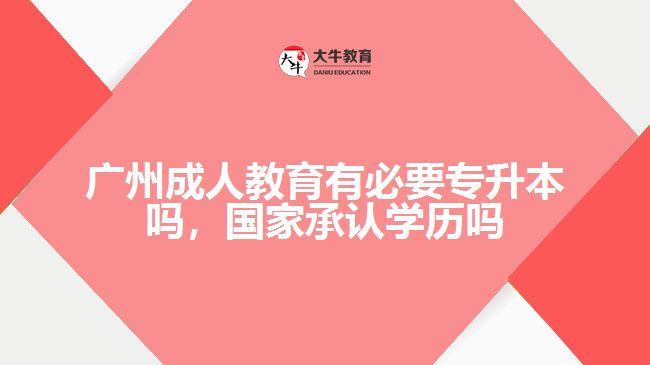 廣州成人教育有必要專升本嗎，國家承認(rèn)學(xué)歷嗎