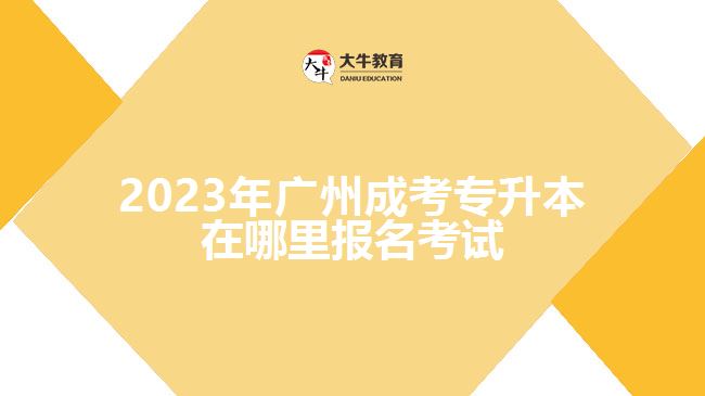 2023年廣州成考專(zhuān)升本在哪里報(bào)名考試