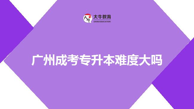 廣州成考專(zhuān)升本難度大嗎