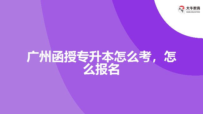 廣州函授專升本怎么考，怎么報(bào)名