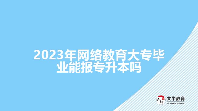 網(wǎng)絡(luò)教育大專(zhuān)畢業(yè)能報(bào)專(zhuān)升本嗎