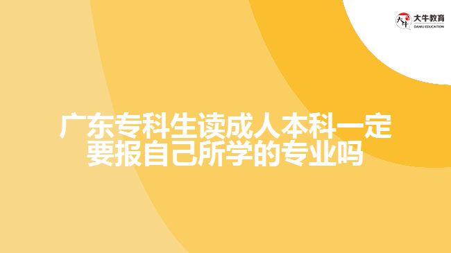 廣東專科生讀成人本科一定要報(bào)自己所學(xué)的專業(yè)嗎