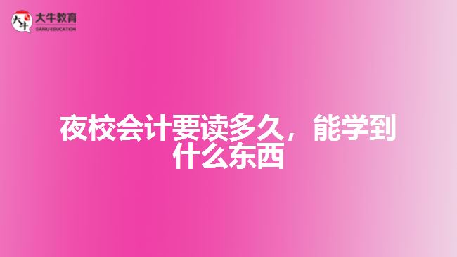 夜校會計要讀多久，能學(xué)到什么東西