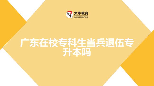 廣東在校?？粕?dāng)兵退伍專升本嗎