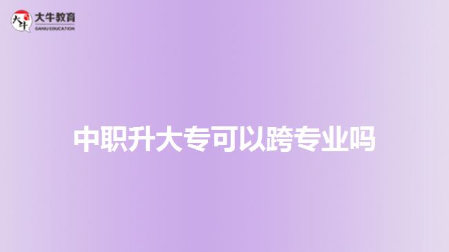 中職升大?？梢钥鐚I(yè)嗎