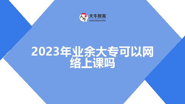 2023年業(yè)余大?？梢跃W(wǎng)絡(luò)上課嗎