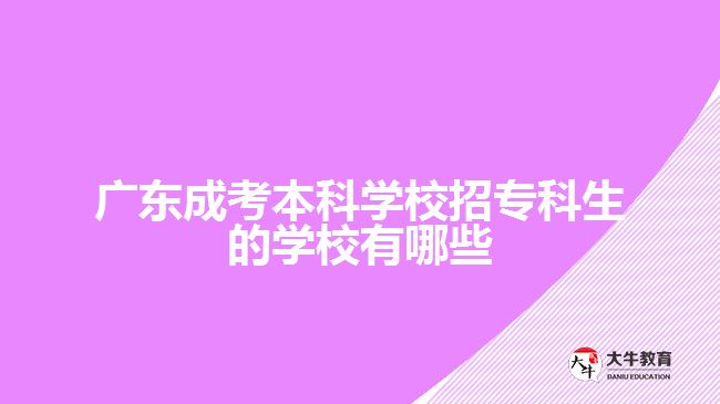 廣東成考本科學校招專科生的學校有哪些
