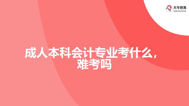 成人本科會計專業(yè)考什么，難考嗎