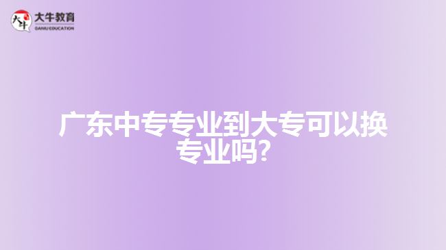 廣東中專專業(yè)到大?？梢該Q專業(yè)嗎?