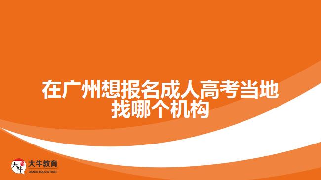 在廣州想報名成人高考當地找哪個機構