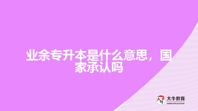 業(yè)余專升本是什么意思，國家承認嗎