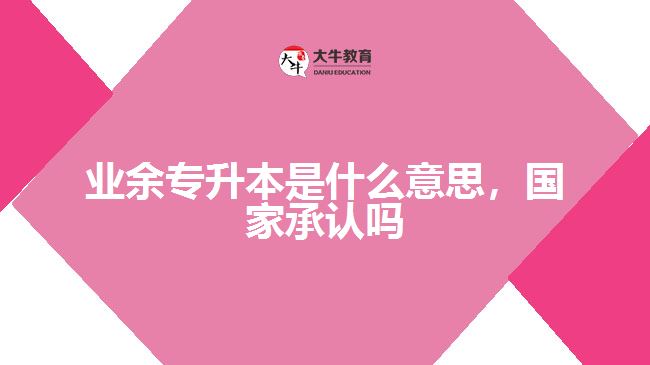 業(yè)余專(zhuān)升本是什么意思國(guó)家承認(rèn)嗎